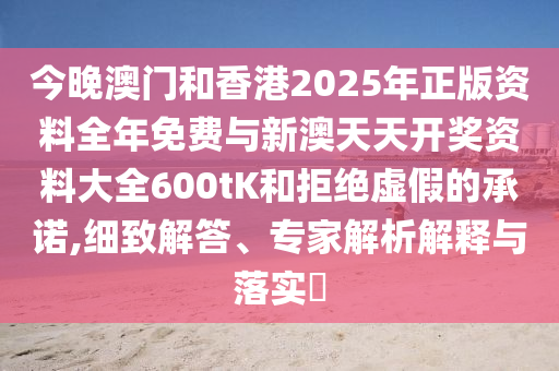 今晚澳門和香港2025年正版資料全年免費(fèi)與新澳天天開獎(jiǎng)資料大全600tK和拒絕虛假的承諾,細(xì)致解答、專家解析解釋與落實(shí)?