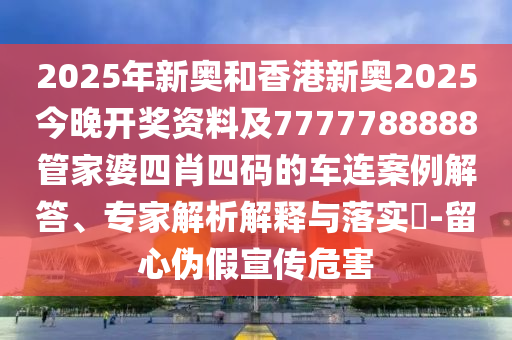 2025年新奧和香港新奧2025今晚開獎資料及7777788888管家婆四肖四碼的車連案例解答、專家解析解釋與落實?-留心偽假宣傳危害