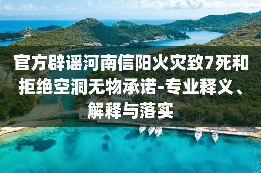 官方辟謠河南信陽火災(zāi)致7死和拒絕空洞無物承諾-專業(yè)釋義、解釋與落實(shí)