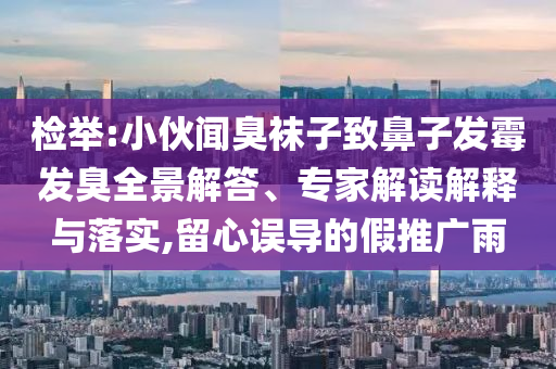檢舉:小伙聞臭襪子致鼻子發(fā)霉發(fā)臭全景解答、專家解讀解釋與落實(shí),留心誤導(dǎo)的假推廣雨