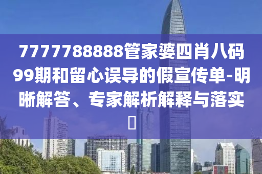 7777788888管家婆四肖八碼99期和留心誤導(dǎo)的假宣傳單-明晰解答、專家解析解釋與落實?
