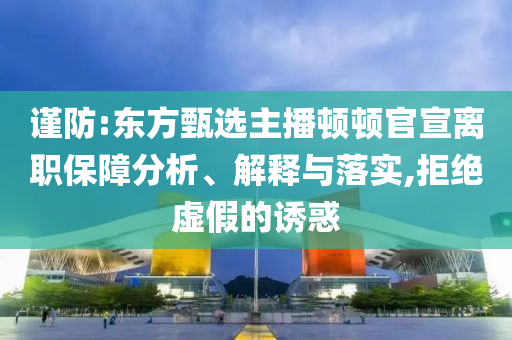 謹(jǐn)防:東方甄選主播頓頓官宣離職保障分析、解釋與落實(shí),拒絕虛假的誘惑