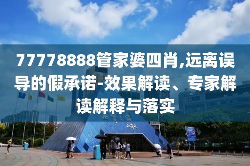 77778888管家婆四肖,遠離誤導(dǎo)的假承諾-效果解讀、專家解讀解釋與落實