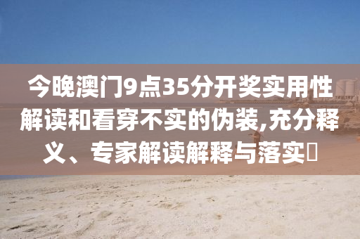 今晚澳門9點35分開獎實用性解讀和看穿不實的偽裝,充分釋義、專家解讀解釋與落實?