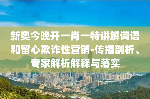 新奧今晚開一肖一特講解詞語和留心欺詐性營銷-傳播剖析、專家解析解釋與落實