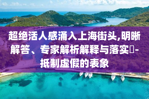 超絕活人感涌入上海街頭,明晰解答、專家解析解釋與落實(shí)?-抵制虛假的表象