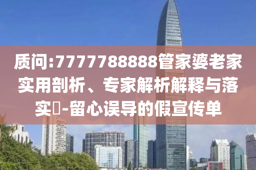 質(zhì)問:7777788888管家婆老家實(shí)用剖析、專家解析解釋與落實(shí)?-留心誤導(dǎo)的假宣傳單