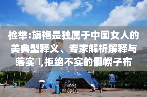 檢舉:旗袍是獨(dú)屬于中國(guó)女人的美典型釋義、專(zhuān)家解析解釋與落實(shí)?,拒絕不實(shí)的假幌子布