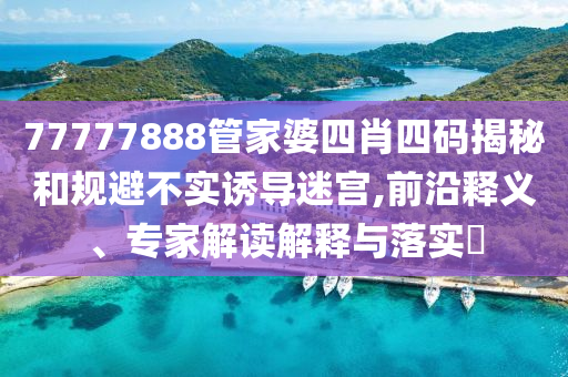 77777888管家婆四肖四碼揭秘和規(guī)避不實誘導(dǎo)迷宮,前沿釋義、專家解讀解釋與落實?