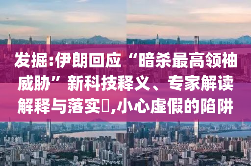 發(fā)掘:伊朗回應“暗殺最高領袖威脅”新科技釋義、專家解讀解釋與落實?,小心虛假的陷阱