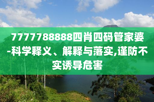 7777788888四肖四碼管家婆-科學(xué)釋義、解釋與落實(shí),謹(jǐn)防不實(shí)誘導(dǎo)危害