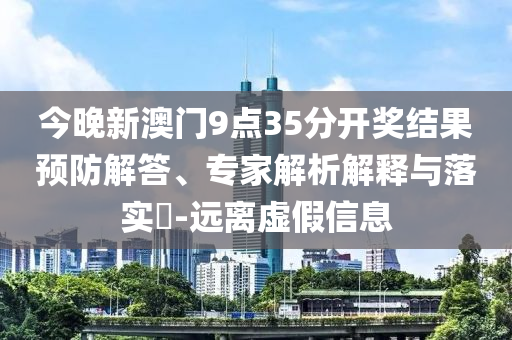 今晚新澳門9點35分開獎結果預防解答、專家解析解釋與落實?-遠離虛假信息