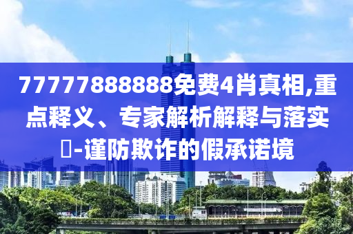 77777888888免費4肖真相,重點釋義、專家解析解釋與落實?-謹防欺詐的假承諾境