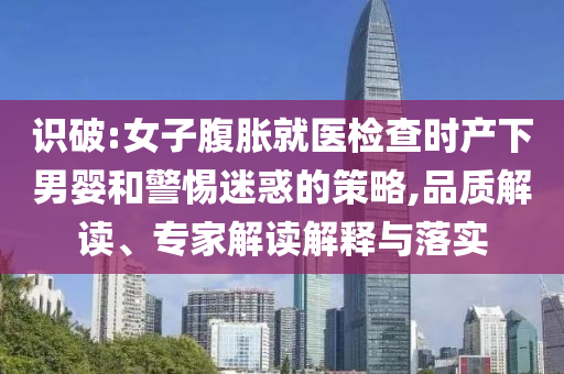 識(shí)破:女子腹脹就醫(yī)檢查時(shí)產(chǎn)下男嬰和警惕迷惑的策略,品質(zhì)解讀、專家解讀解釋與落實(shí)