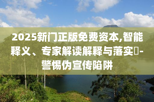 2025新門正版免費(fèi)資本,智能釋義、專家解讀解釋與落實(shí)?-警惕偽宣傳陷阱