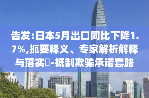 告發(fā):日本5月出口同比下降1.7%,扼要釋義、專家解析解釋與落實?-抵制欺騙承諾套路