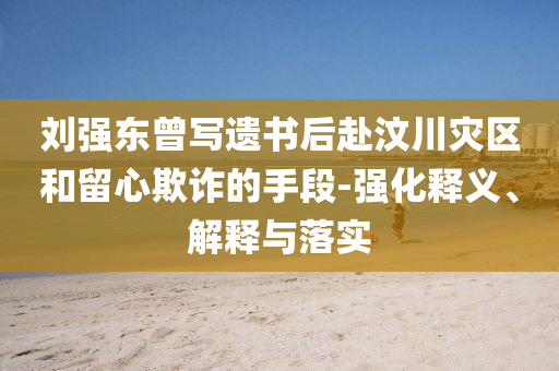 劉強(qiáng)東曾寫(xiě)遺書(shū)后赴汶川災(zāi)區(qū)和留心欺詐的手段-強(qiáng)化釋義、解釋與落實(shí)