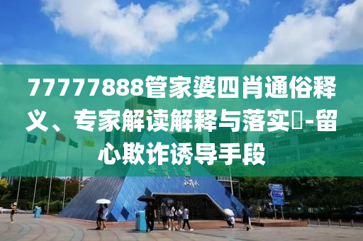 77777888管家婆四肖通俗釋義、專家解讀解釋與落實(shí)?-留心欺詐誘導(dǎo)手段