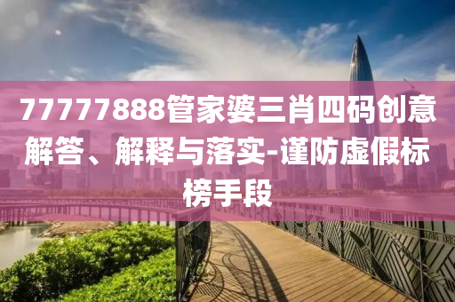 77777888管家婆三肖四碼創(chuàng)意解答、解釋與落實-謹(jǐn)防虛假標(biāo)榜手段