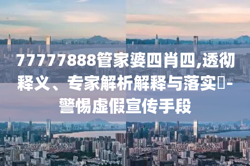 77777888管家婆四肖四,透徹釋義、專家解析解釋與落實(shí)?-警惕虛假宣傳手段