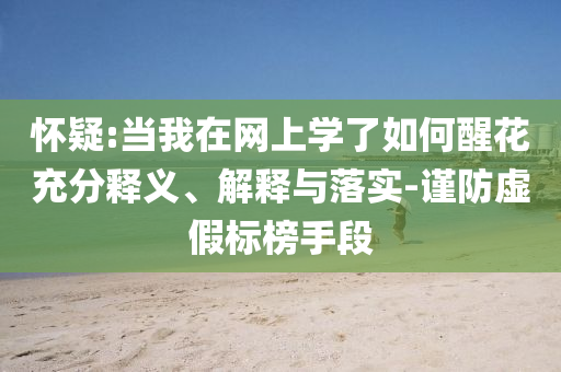 懷疑:當我在網(wǎng)上學了如何醒花充分釋義、解釋與落實-謹防虛假標榜手段