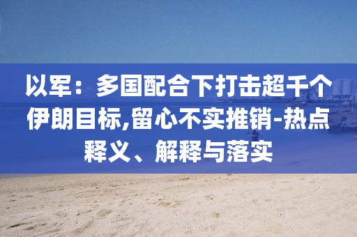 以軍：多國配合下打擊超千個伊朗目標,留心不實推銷-熱點釋義、解釋與落實