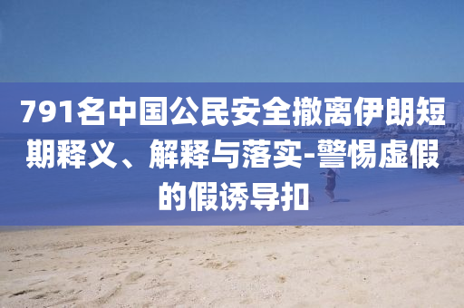 791名中國公民安全撤離伊朗短期釋義、解釋與落實-警惕虛假的假誘導扣
