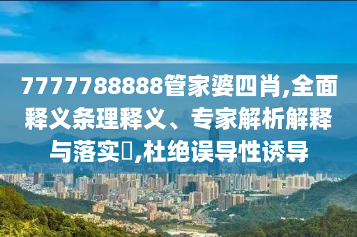 7777788888管家婆四肖,全面釋義條理釋義、專家解析解釋與落實?,杜絕誤導(dǎo)性誘導(dǎo)