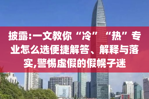 披露:一文教你“冷”“熱”專業(yè)怎么選便捷解答、解釋與落實(shí),警惕虛假的假幌子迷