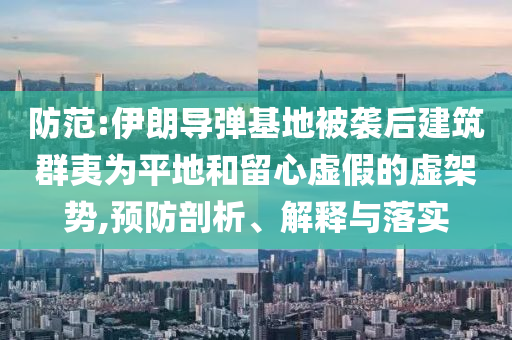 防范:伊朗導彈基地被襲后建筑群夷為平地和留心虛假的虛架勢,預(yù)防剖析、解釋與落實