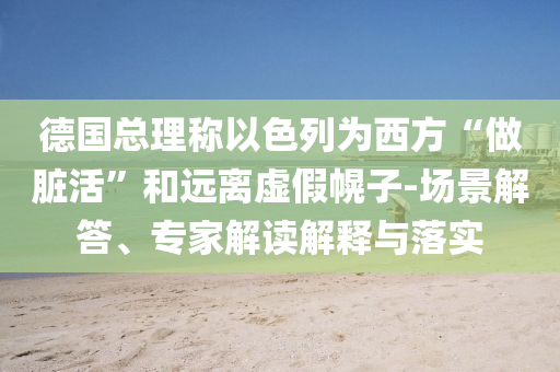 德國(guó)總理稱以色列為西方“做臟活”和遠(yuǎn)離虛假幌子-場(chǎng)景解答、專家解讀解釋與落實(shí)