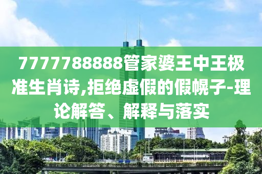 7777788888管家婆王中王極準(zhǔn)生肖詩,拒絕虛假的假幌子-理論解答、解釋與落實(shí)