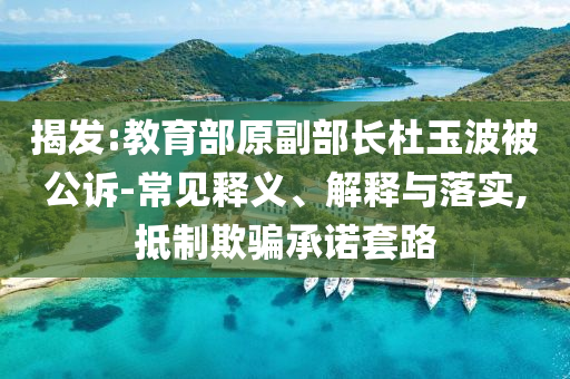 揭發(fā):教育部原副部長杜玉波被公訴-常見釋義、解釋與落實(shí),抵制欺騙承諾套路