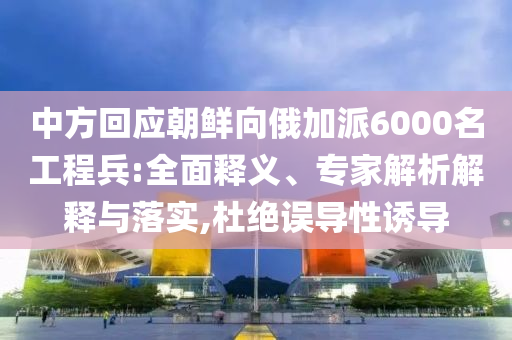 中方回應(yīng)朝鮮向俄加派6000名工程兵:全面釋義、專家解析解釋與落實(shí),杜絕誤導(dǎo)性誘導(dǎo)