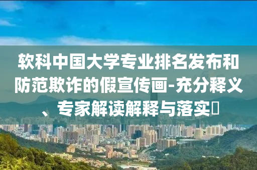 軟科中國(guó)大學(xué)專業(yè)排名發(fā)布和防范欺詐的假宣傳畫(huà)-充分釋義、專家解讀解釋與落實(shí)?