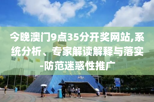 今晚澳門(mén)9點(diǎn)35分開(kāi)獎(jiǎng)網(wǎng)站,系統(tǒng)分析、專(zhuān)家解讀解釋與落實(shí)-防范迷惑性推廣