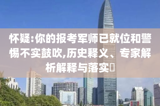 懷疑:你的報(bào)考軍師已就位和警惕不實(shí)鼓吹,歷史釋義、專家解析解釋與落實(shí)?