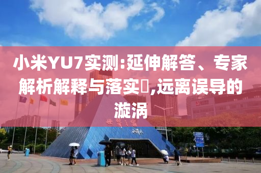 小米YU7實(shí)測:延伸解答、專家解析解釋與落實(shí)?,遠(yuǎn)離誤導(dǎo)的漩渦