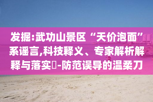 發(fā)掘:武功山景區(qū)“天價(jià)泡面”系謠言,科技釋義、專家解析解釋與落實(shí)?-防范誤導(dǎo)的溫柔刀