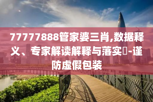 77777888管家婆三肖,數(shù)據(jù)釋義、專家解讀解釋與落實?-謹防虛假包裝
