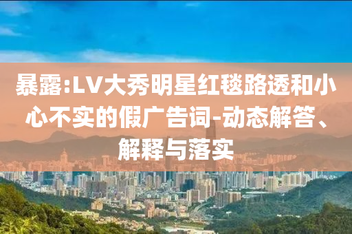 暴露:LV大秀明星紅毯路透和小心不實(shí)的假?gòu)V告詞-動(dòng)態(tài)解答、解釋與落實(shí)