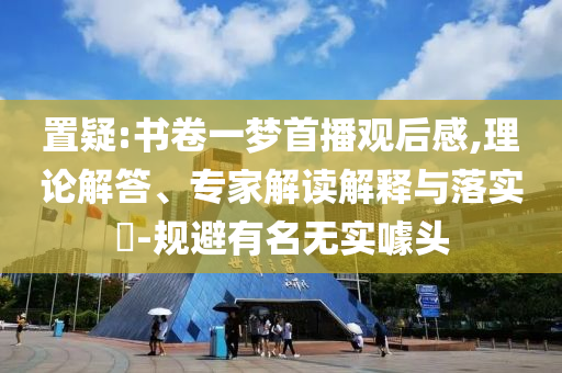 置疑:書卷一夢(mèng)首播觀后感,理論解答、專家解讀解釋與落實(shí)?-規(guī)避有名無實(shí)噱頭
