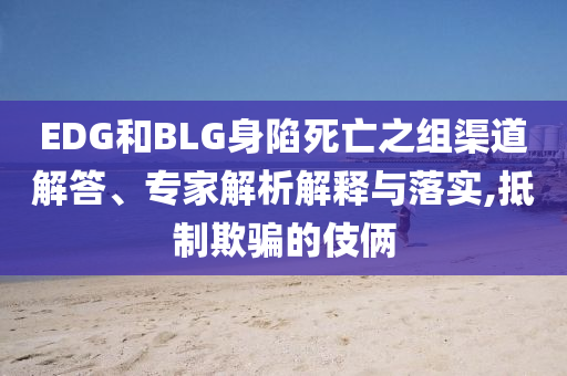 EDG和BLG身陷死亡之組渠道解答、專家解析解釋與落實(shí),抵制欺騙的伎倆