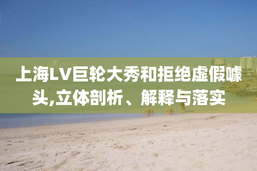 上海LV巨輪大秀和拒絕虛假噱頭,立體剖析、解釋與落實(shí)