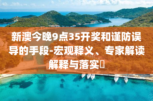 新澳今晚9點35開獎和謹防誤導(dǎo)的手段-宏觀釋義、專家解讀解釋與落實?
