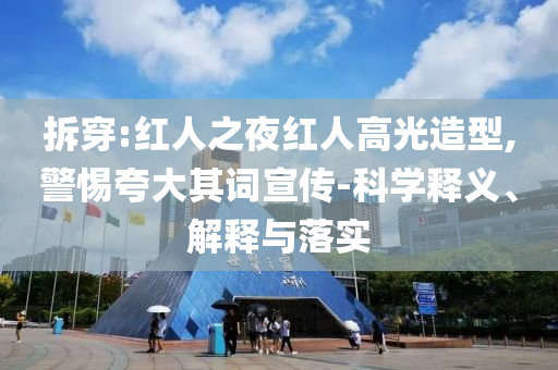 拆穿:紅人之夜紅人高光造型,警惕夸大其詞宣傳-科學(xué)釋義、解釋與落實(shí)