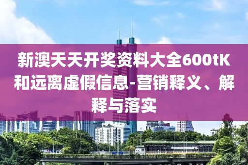新澳天天開(kāi)獎(jiǎng)資料大全600tK和遠(yuǎn)離虛假信息-營(yíng)銷(xiāo)釋義、解釋與落實(shí)