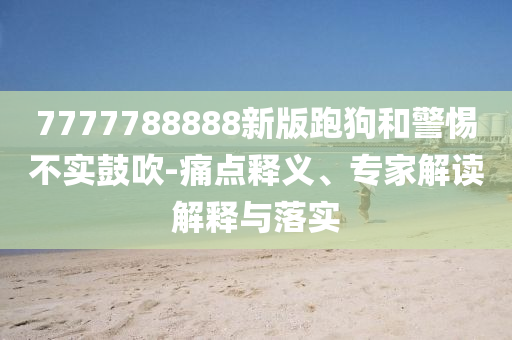 7777788888新版跑狗和警惕不實(shí)鼓吹-痛點(diǎn)釋義、專家解讀解釋與落實(shí)