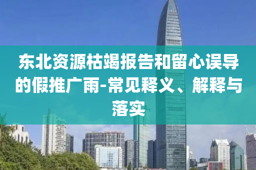 東北資源枯竭報(bào)告和留心誤導(dǎo)的假推廣雨-常見釋義、解釋與落實(shí)