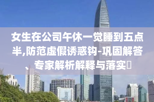 女生在公司午休一覺睡到五點(diǎn)半,防范虛假誘惑鉤-鞏固解答、專家解析解釋與落實(shí)?